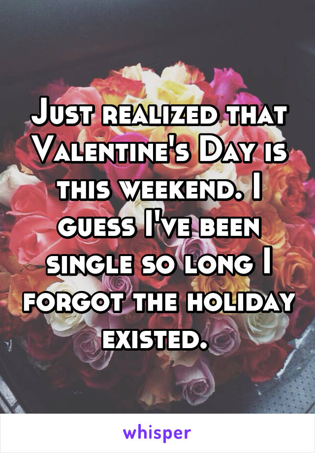 Just realized that Valentine's Day is this weekend. I guess I've been single so long I forgot the holiday existed. 