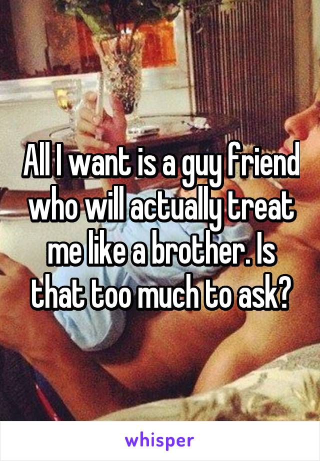 All I want is a guy friend who will actually treat me like a brother. Is that too much to ask?