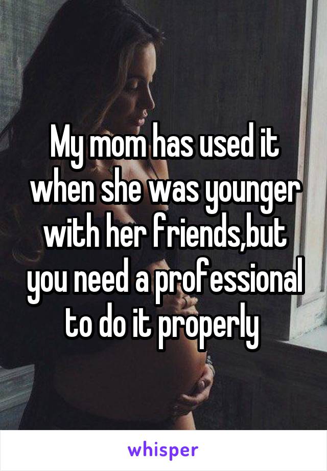 My mom has used it when she was younger with her friends,but you need a professional to do it properly 