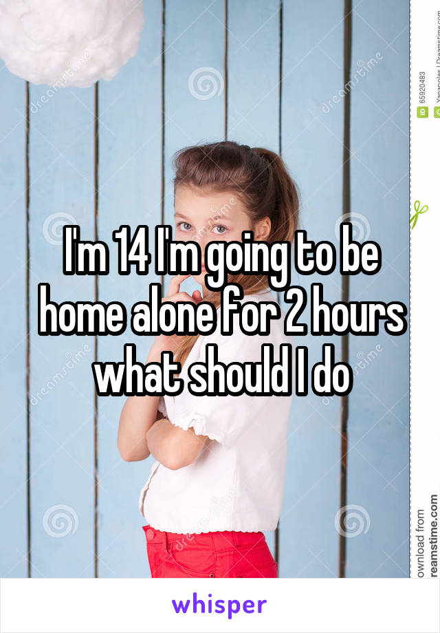 I'm 14 I'm going to be home alone for 2 hours what should I do
