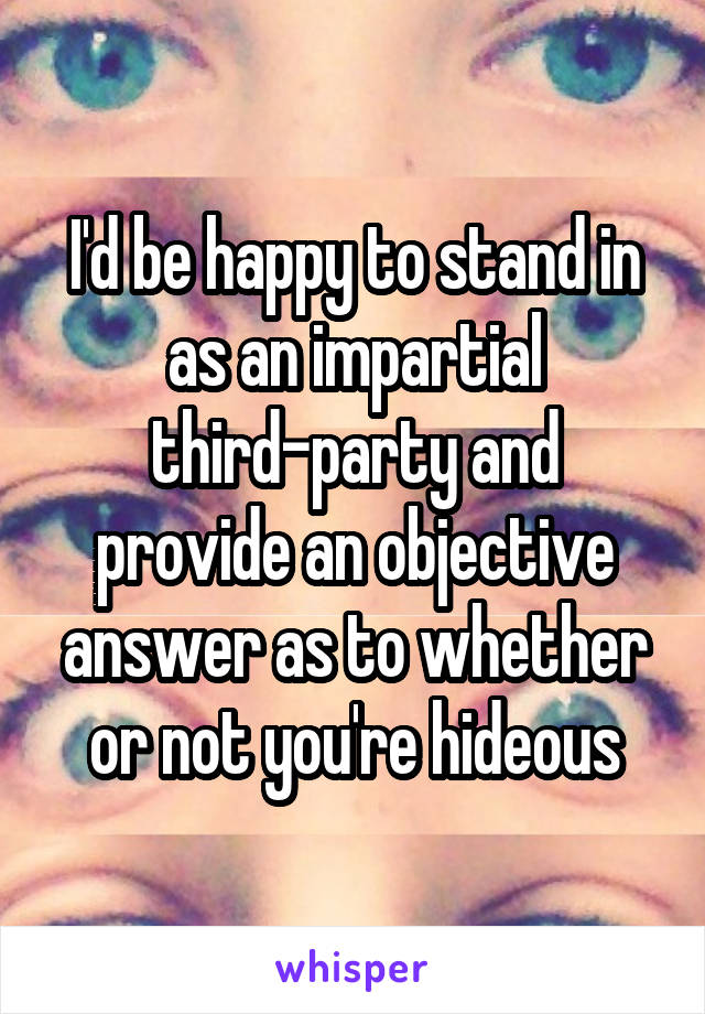 I'd be happy to stand in as an impartial third-party and provide an objective answer as to whether or not you're hideous
