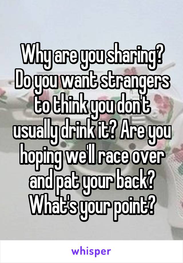 Why are you sharing? Do you want strangers to think you don't usually drink it? Are you hoping we'll race over and pat your back? What's your point?