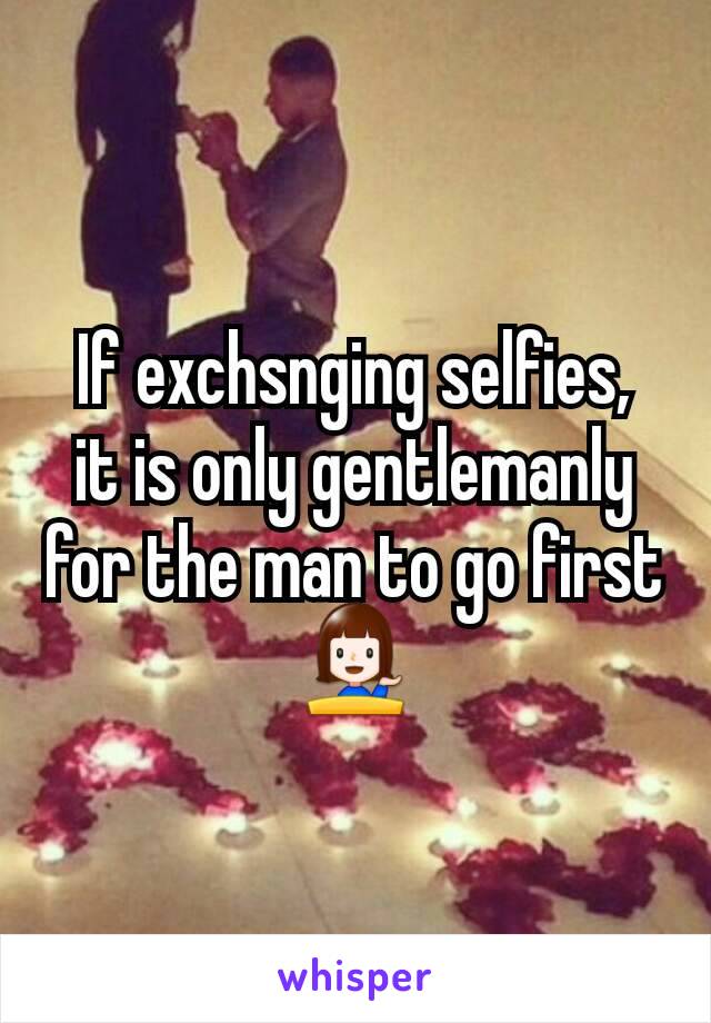 If exchsnging selfies,  it is only gentlemanly for the man to go first  💁