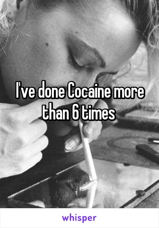 I've done Cocaine more than 6 times 
