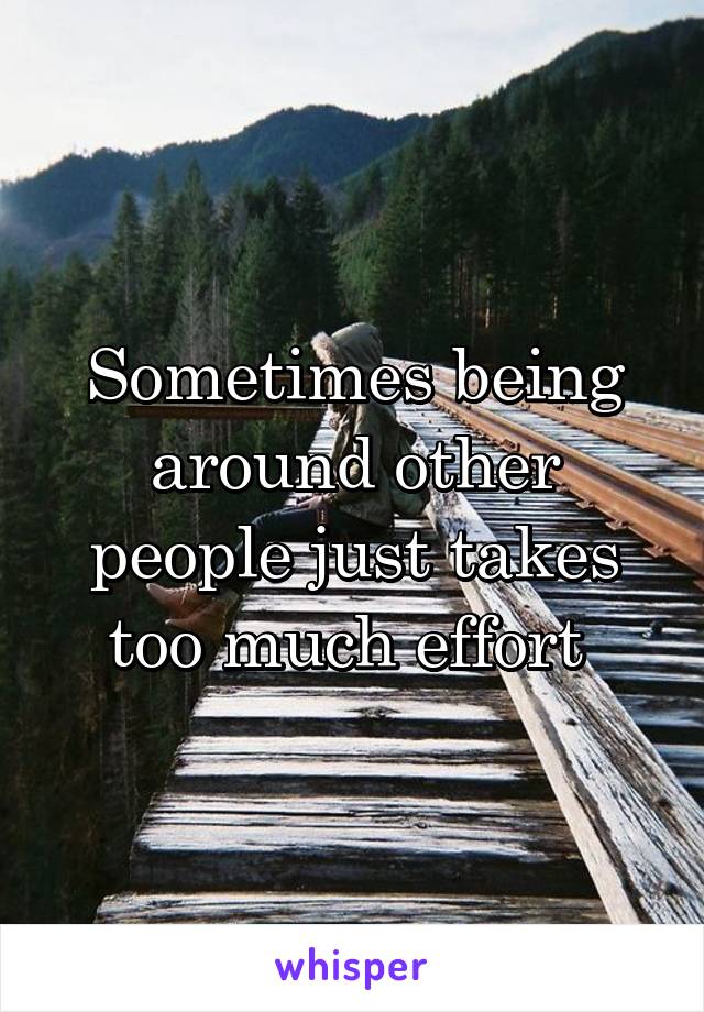 Sometimes being around other people just takes too much effort 
