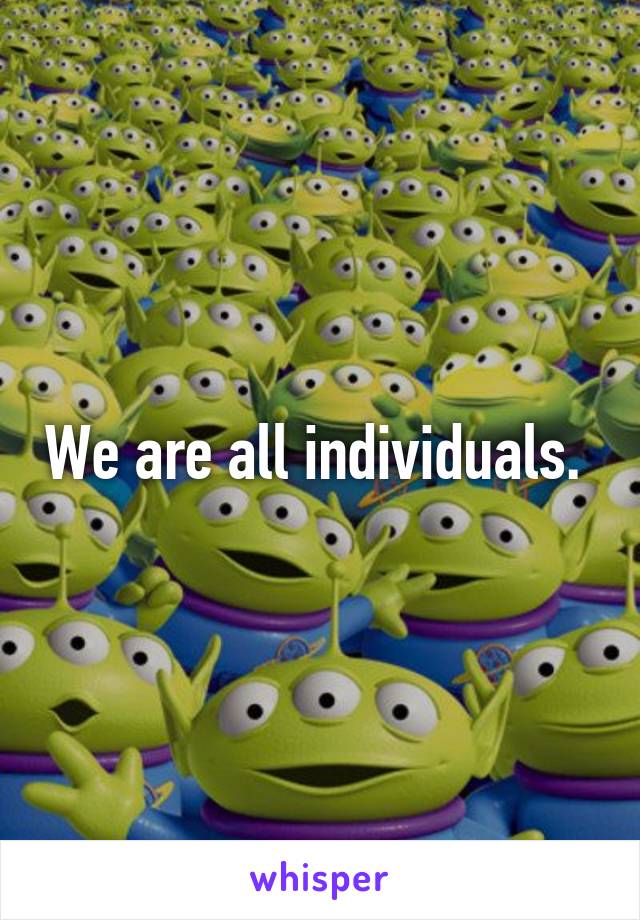 We are all individuals. 