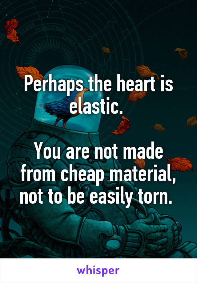 Perhaps the heart is elastic. 

You are not made from cheap material, not to be easily torn. 