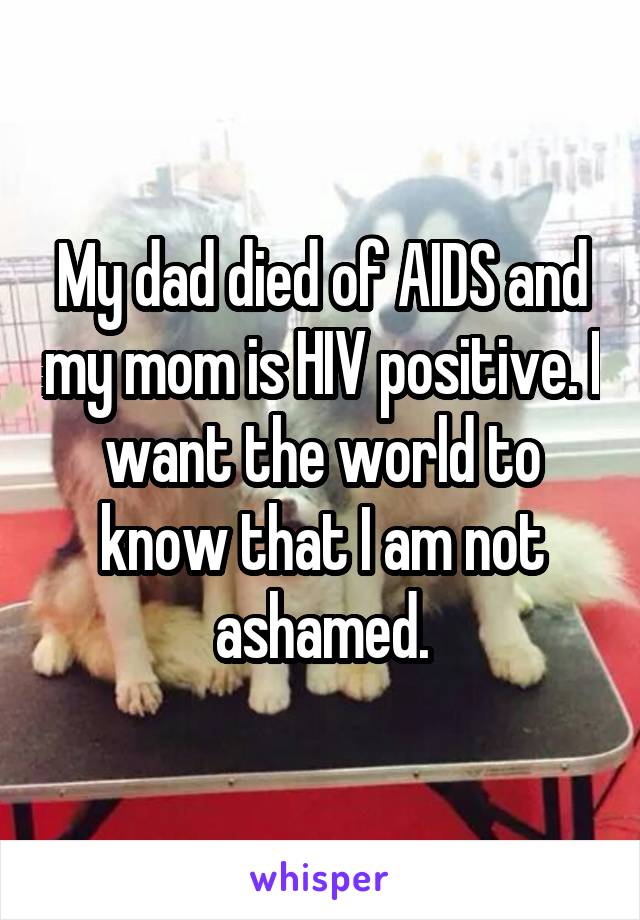 My dad died of AIDS and my mom is HIV positive. I want the world to know that I am not ashamed.