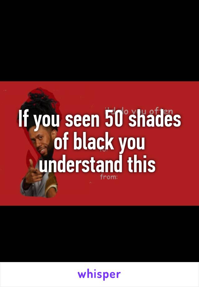 If you seen 50 shades of black you understand this 