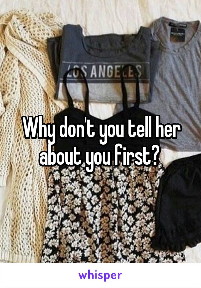 Why don't you tell her about you first? 