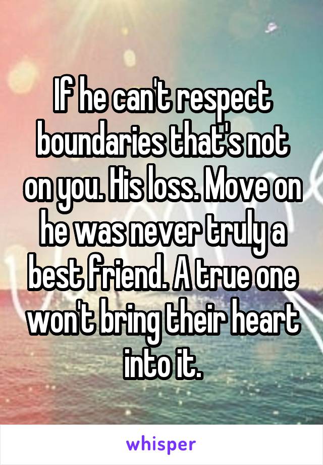 If he can't respect boundaries that's not on you. His loss. Move on he was never truly a best friend. A true one won't bring their heart into it.