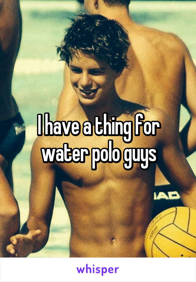 I have a thing for water polo guys