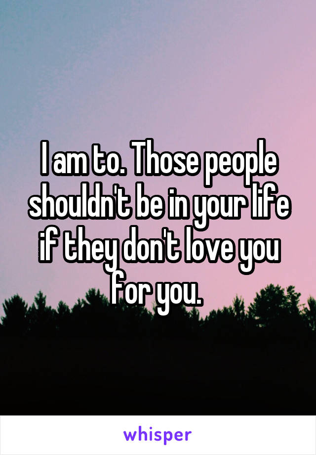 I am to. Those people shouldn't be in your life if they don't love you for you. 