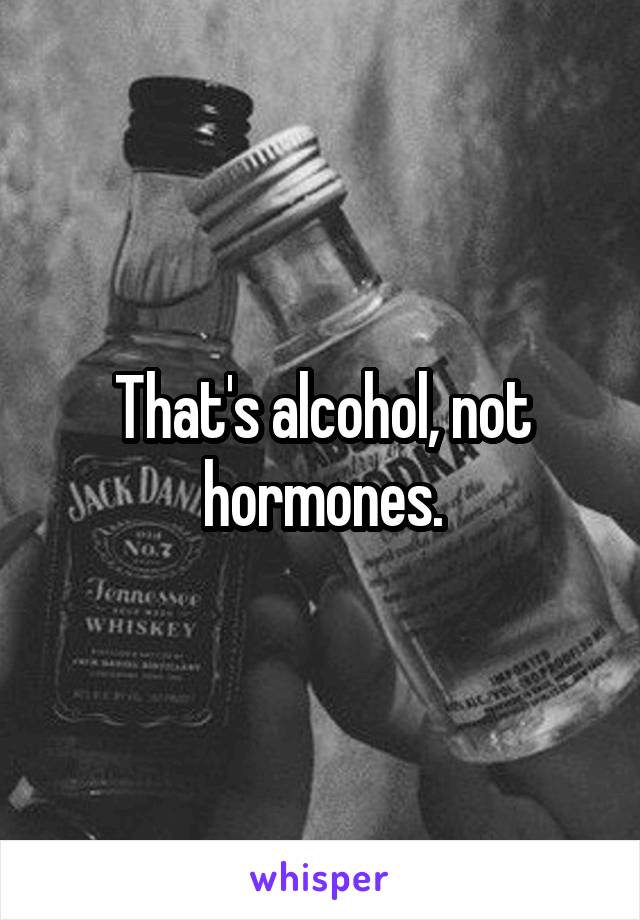 That's alcohol, not hormones.