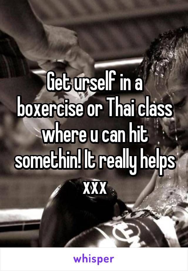 Get urself in a boxercise or Thai class where u can hit somethin! It really helps xxx