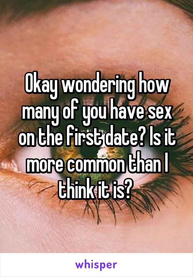 Okay wondering how many of you have sex on the first date? Is it more common than I think it is? 