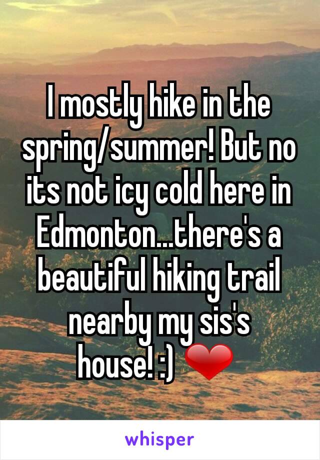 I mostly hike in the spring/summer! But no its not icy cold here in Edmonton...there's a beautiful hiking trail nearby my sis's house! :) ❤ 