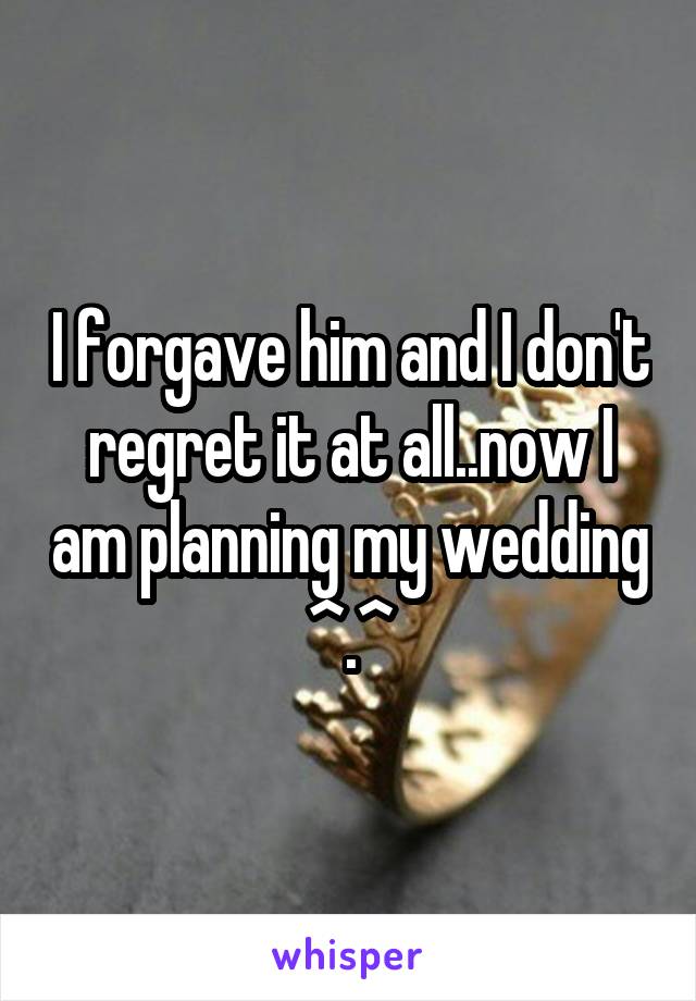 I forgave him and I don't regret it at all..now I am planning my wedding ^.^