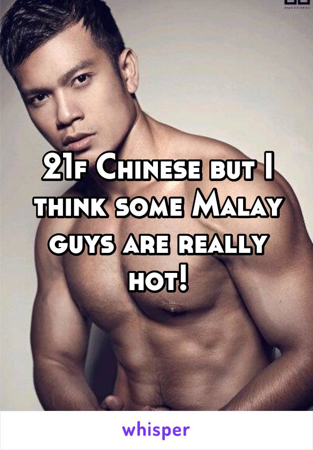21f Chinese but I think some Malay guys are really hot!