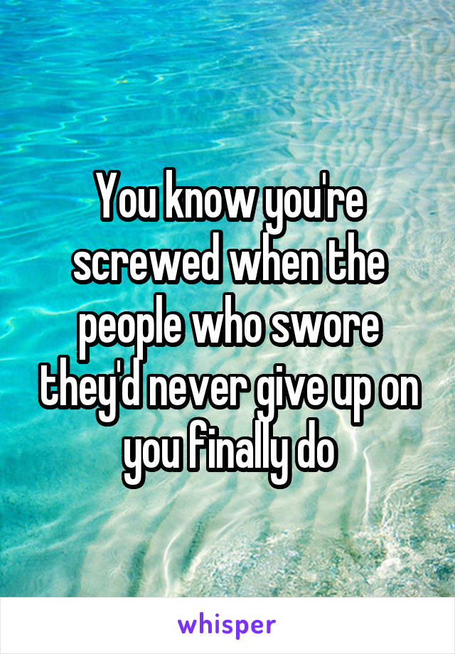 You know you're screwed when the people who swore they'd never give up on you finally do