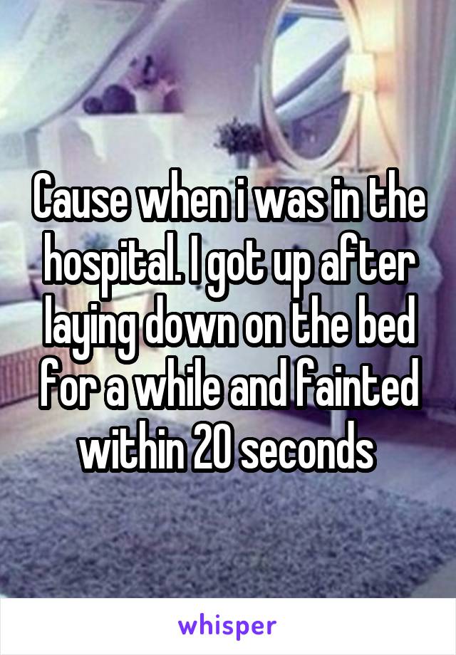 Cause when i was in the hospital. I got up after laying down on the bed for a while and fainted within 20 seconds 