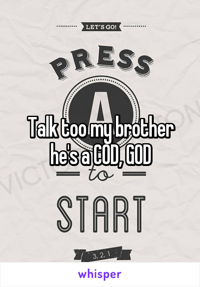 Talk too my brother he's a COD, GOD