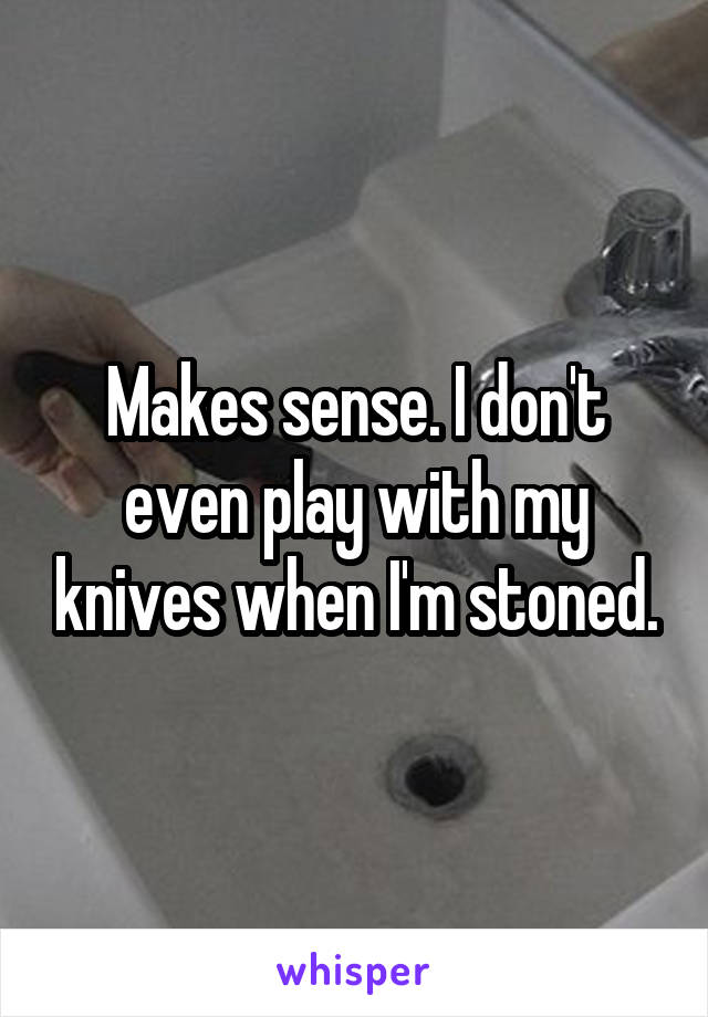Makes sense. I don't even play with my knives when I'm stoned.