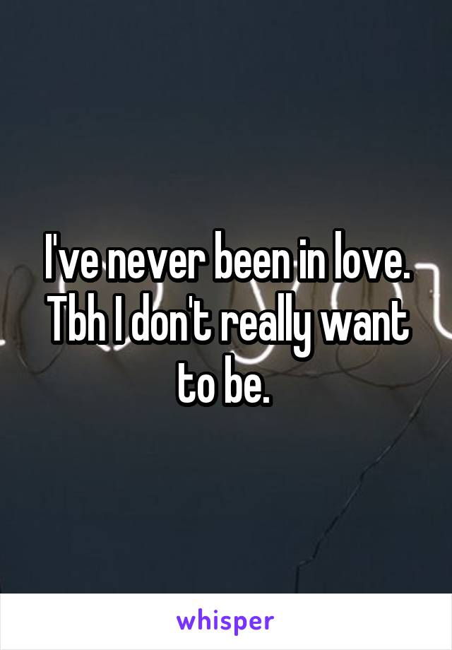 I've never been in love. Tbh I don't really want to be. 