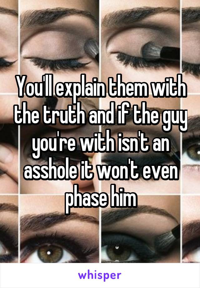 You'll explain them with the truth and if the guy you're with isn't an asshole it won't even phase him