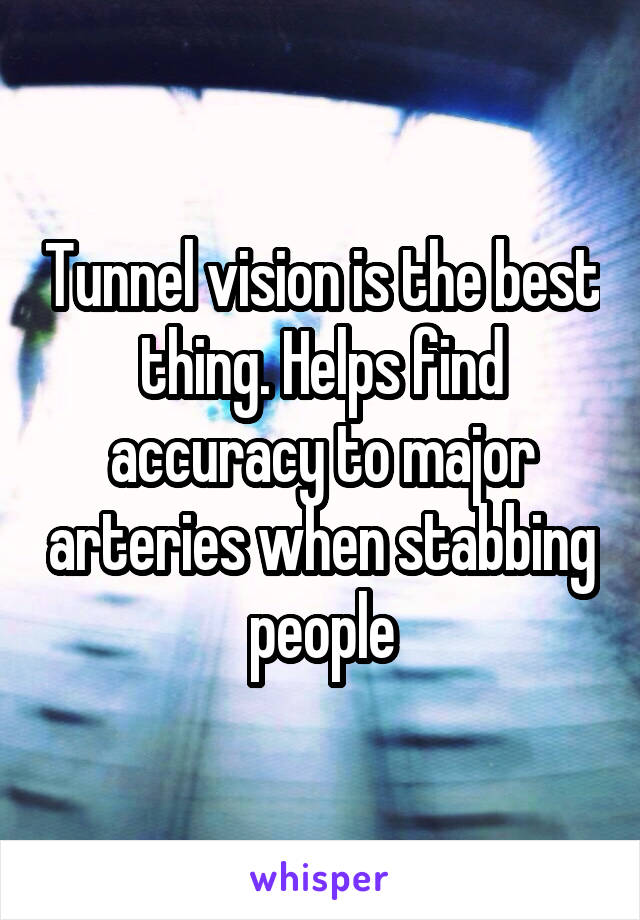 Tunnel vision is the best thing. Helps find accuracy to major arteries when stabbing people