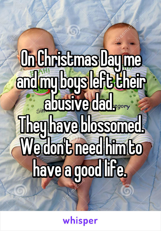 On Christmas Day me and my boys left their abusive dad. 
They have blossomed. We don't need him to have a good life. 