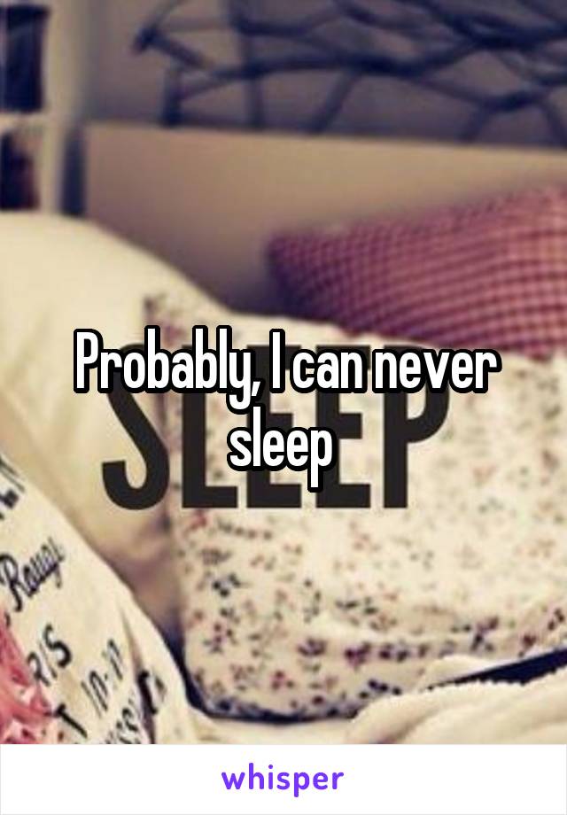 Probably, I can never sleep 