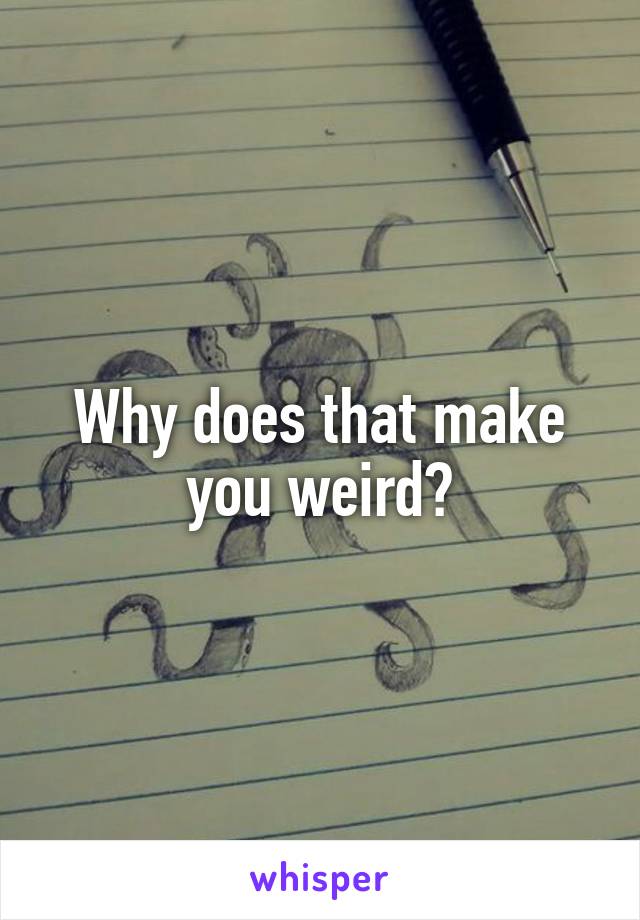 Why does that make you weird?