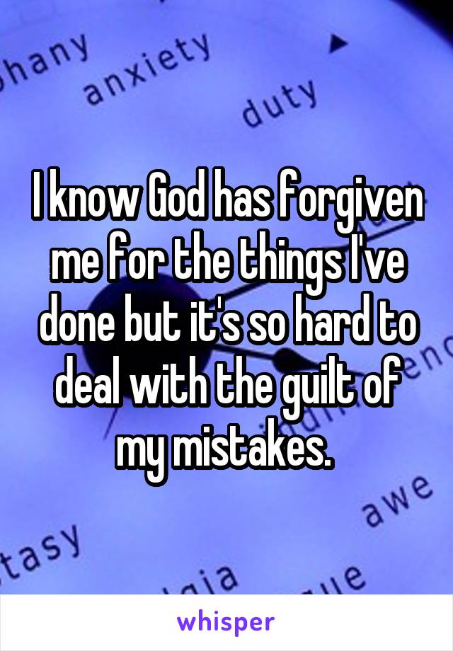 I know God has forgiven me for the things I've done but it's so hard to deal with the guilt of my mistakes. 