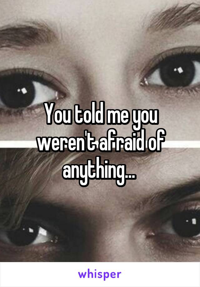 You told me you weren't afraid of anything... 
