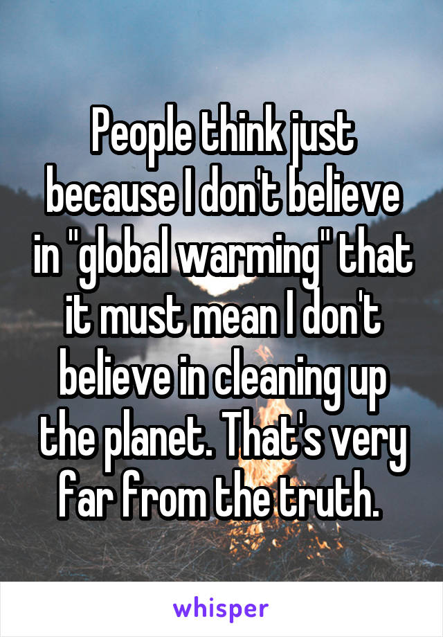 People think just because I don't believe in "global warming" that it must mean I don't believe in cleaning up the planet. That's very far from the truth. 