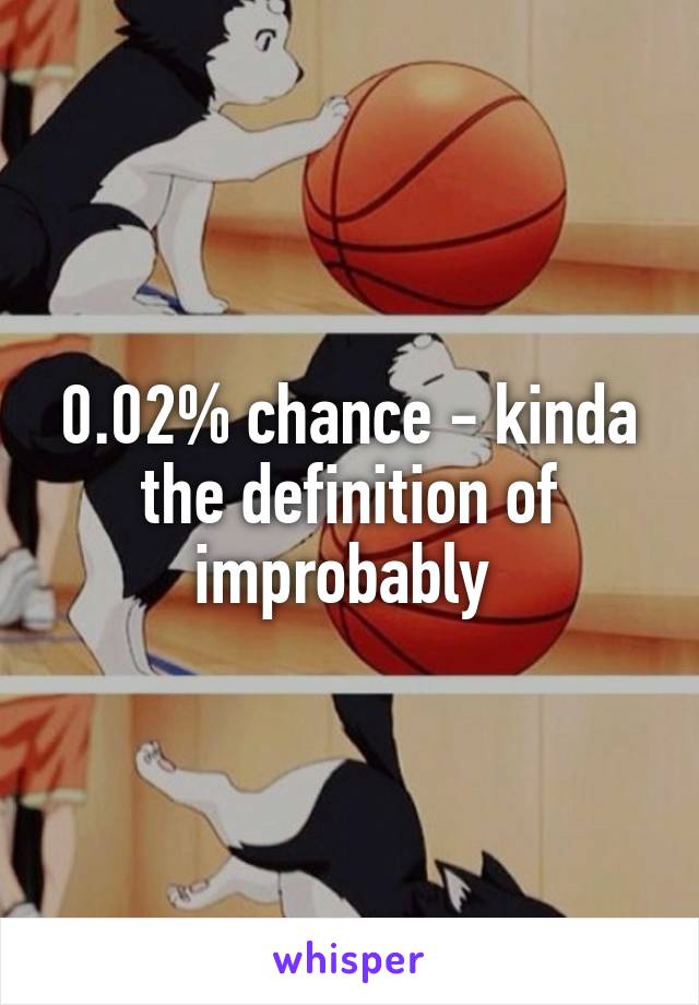 0.02% chance - kinda the definition of improbably 
