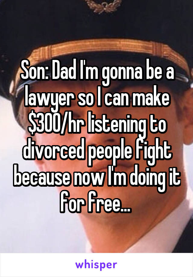 Son: Dad I'm gonna be a lawyer so I can make $300/hr listening to divorced people fight because now I'm doing it for free... 