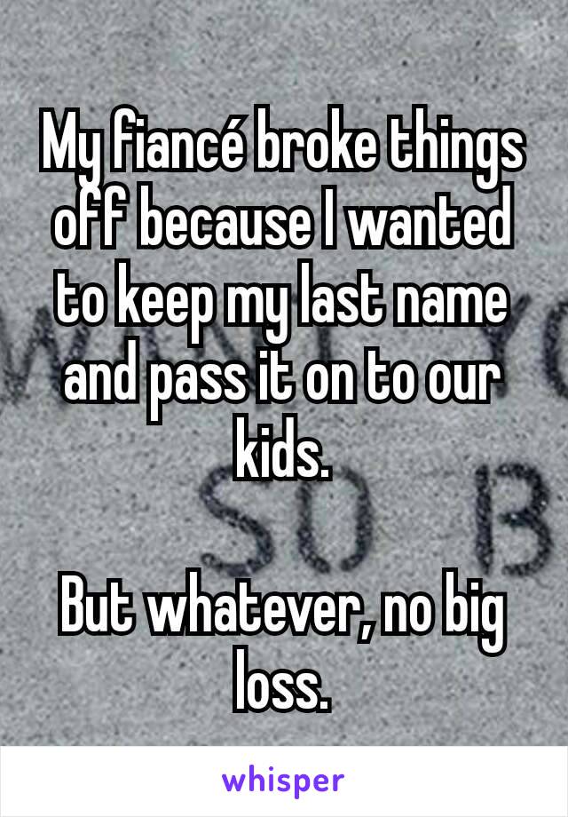 My fiancé broke things off because I wanted to keep my last name and pass it on to our kids.

But whatever, no big loss.