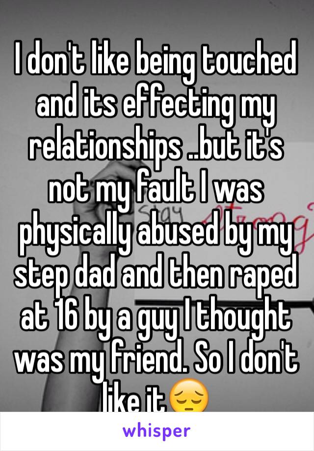 I don't like being touched and its effecting my relationships ..but it's not my fault I was physically abused by my step dad and then raped at 16 by a guy I thought was my friend. So I don't like it😔