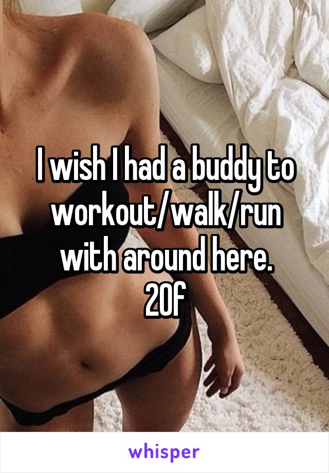 I wish I had a buddy to workout/walk/run with around here.
20f