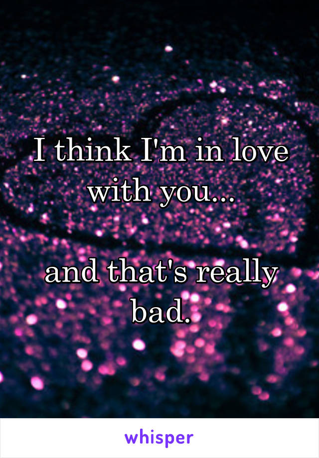 I think I'm in love with you...

and that's really bad.