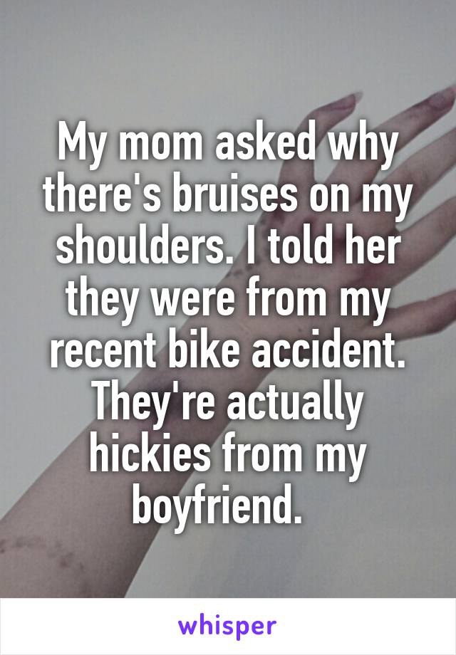 My mom asked why there's bruises on my shoulders. I told her they were from my recent bike accident. They're actually hickies from my boyfriend.  