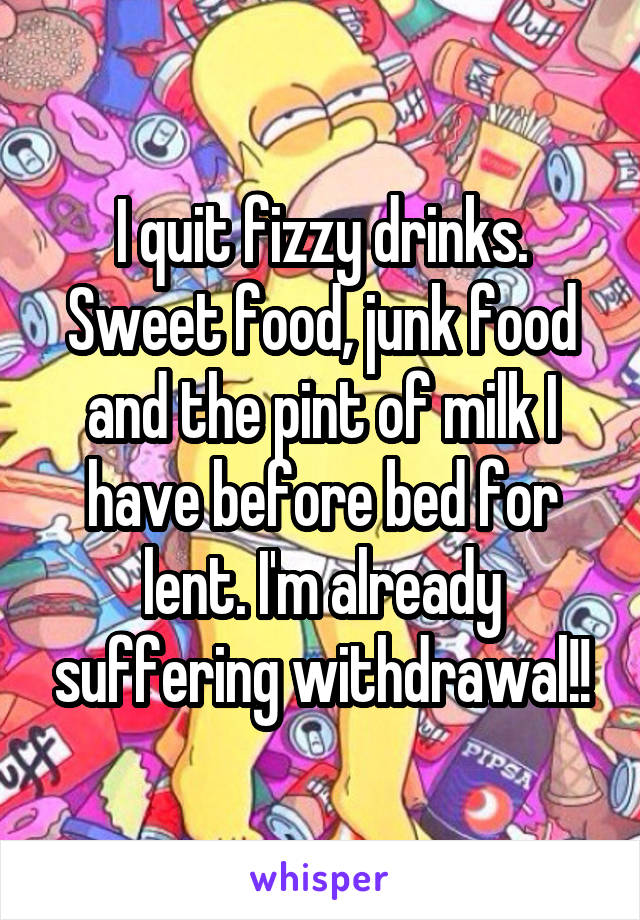I quit fizzy drinks. Sweet food, junk food and the pint of milk I have before bed for lent. I'm already suffering withdrawal!!