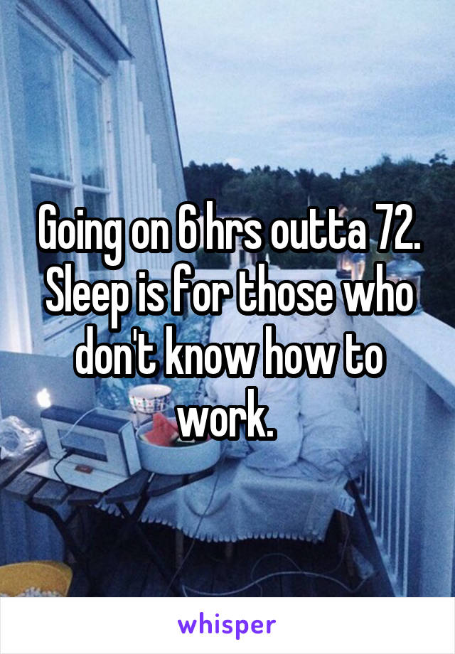 Going on 6 hrs outta 72. Sleep is for those who don't know how to work. 