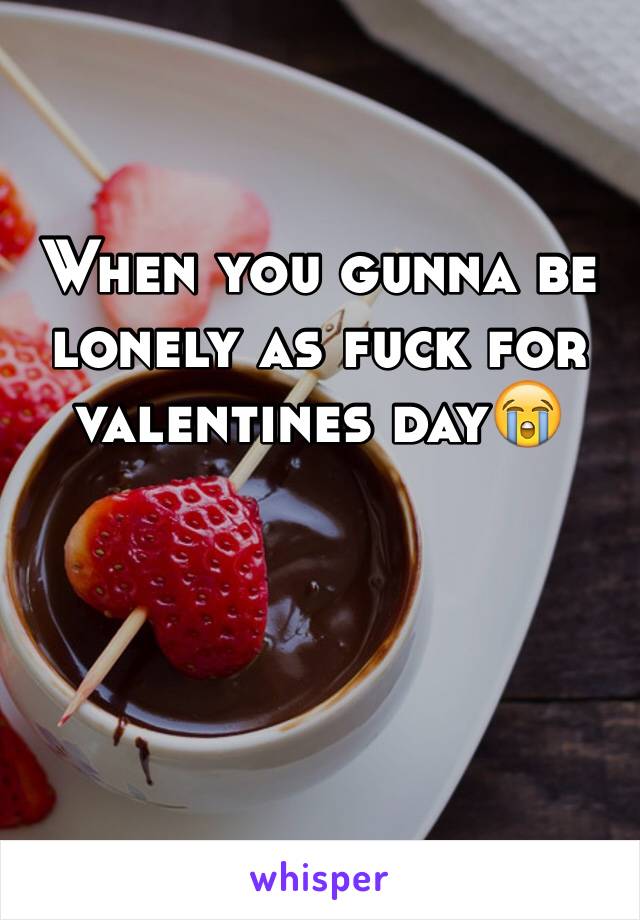When you gunna be lonely as fuck for valentines day😭