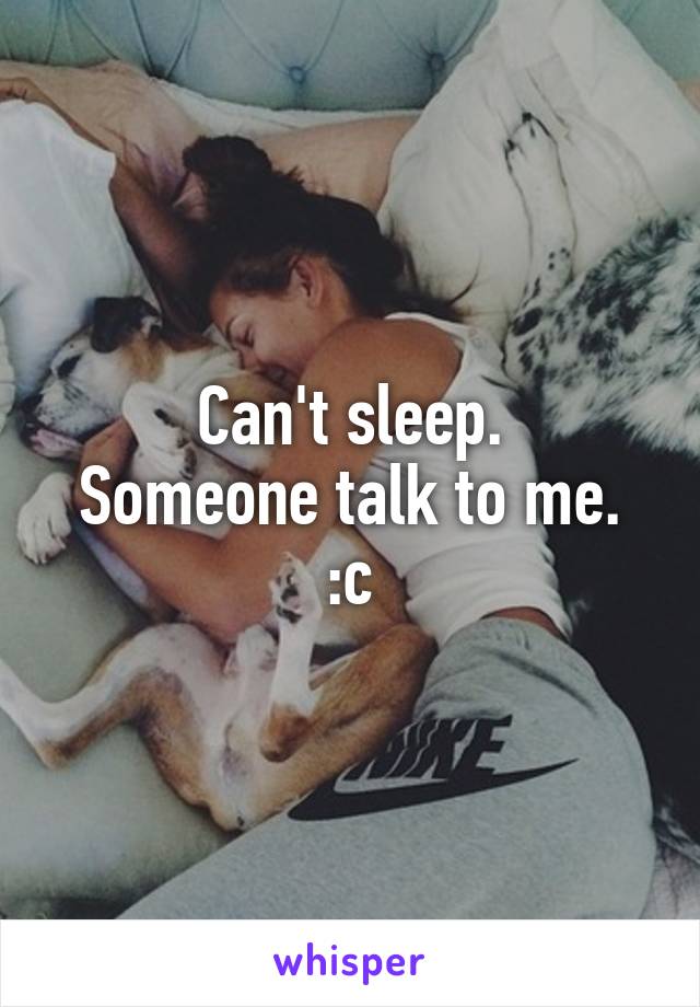 Can't sleep.
Someone talk to me. :c