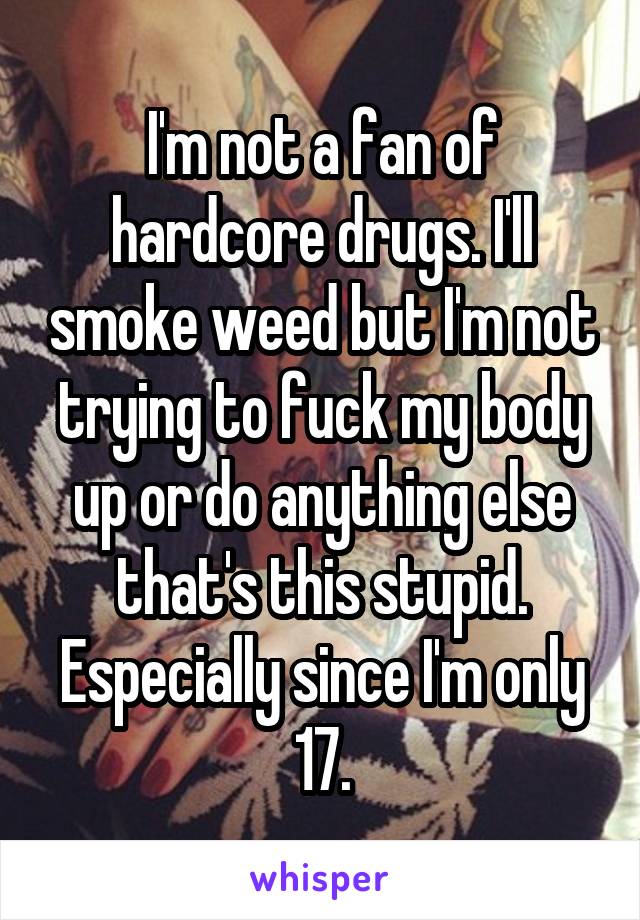 I'm not a fan of hardcore drugs. I'll smoke weed but I'm not trying to fuck my body up or do anything else that's this stupid. Especially since I'm only 17.