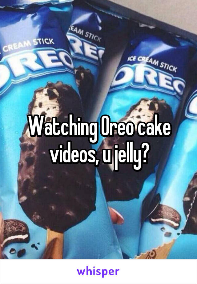 Watching Oreo cake videos, u jelly?