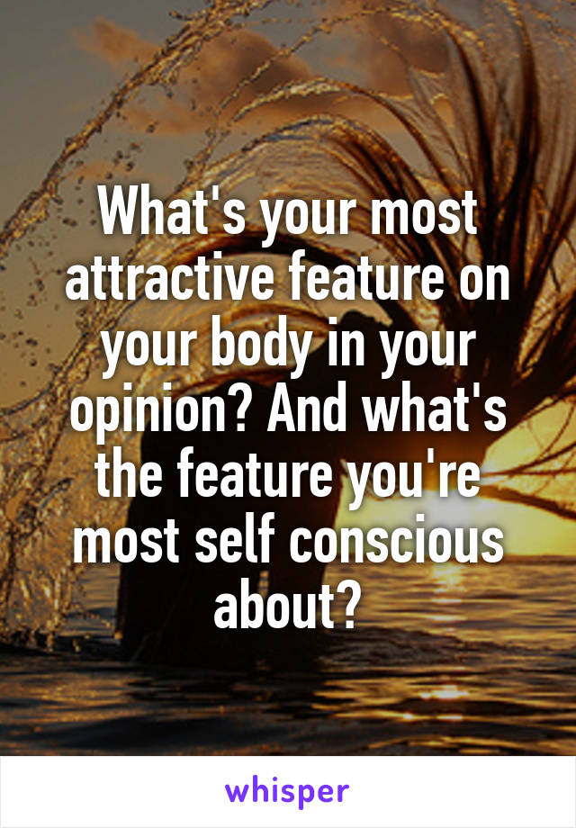 What's your most attractive feature on your body in your opinion? And what's the feature you're most self conscious about?